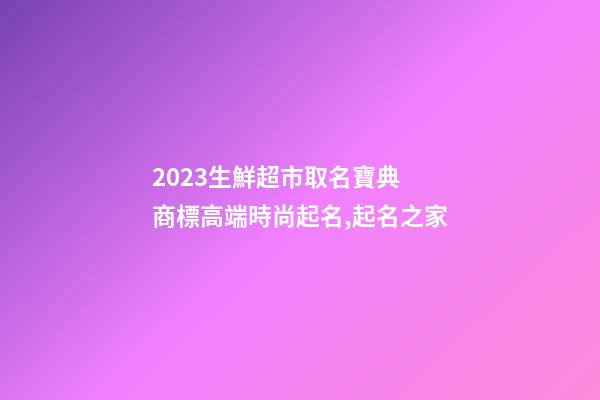2023生鮮超市取名寶典 商標高端時尚起名,起名之家-第1張-店鋪起名-玄機派